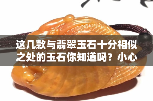 这几款与翡翠玉石十分相似之处的玉石你知道吗？小心被滥竽充数