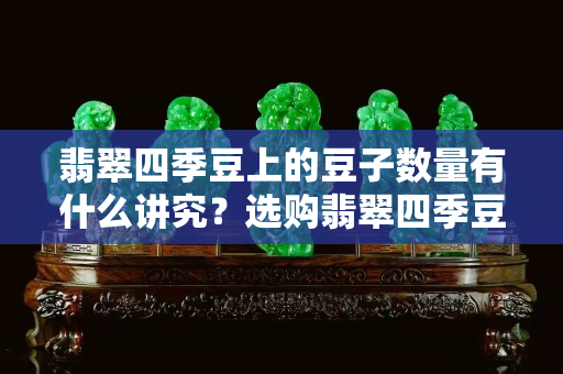 翡翠四季豆上的豆子数量有什么讲究？选购翡翠四季豆要注意哪些？