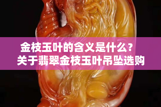 金枝玉叶的含义是什么？ 关于翡翠金枝玉叶吊坠选购技巧有哪些？