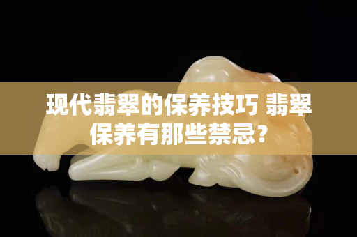 现代翡翠的保养技巧 翡翠保养有那些禁忌？