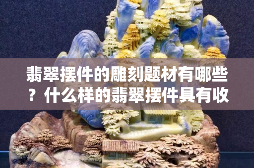 翡翠摆件的雕刻题材有哪些？什么样的翡翠摆件具有收藏价值？