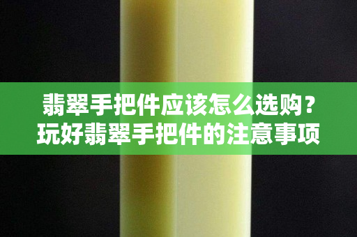 翡翠手把件应该怎么选购？玩好翡翠手把件的注意事项有哪些？