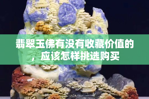 翡翠玉佛有没有收藏价值的，应该怎样挑选购买