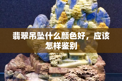 翡翠吊坠什么颜色好，应该怎样鉴别
