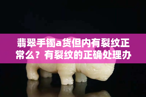 翡翠手镯a货但内有裂纹正常么？有裂纹的正确处理办法