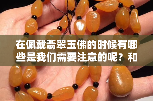 在佩戴翡翠玉佛的时候有哪些是我们需要注意的呢？和小编一起来看看。