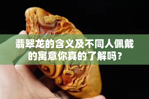 翡翠龙的含义及不同人佩戴的寓意你真的了解吗？
