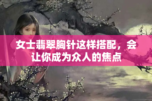 女士翡翠胸针这样搭配，会让你成为众人的焦点