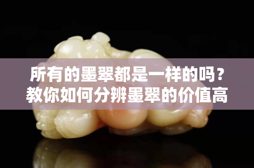 所有的墨翠都是一样的吗？教你如何分辨墨翠的价值高低