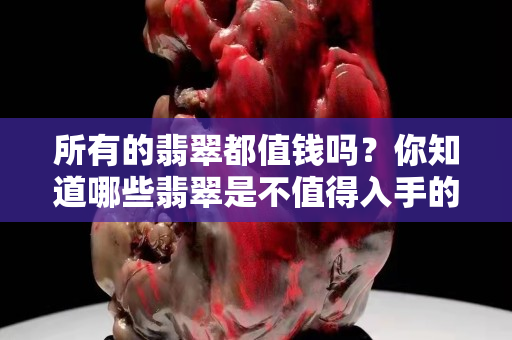 所有的翡翠都值钱吗？你知道哪些翡翠是不值得入手的吗？