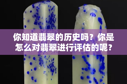 你知道翡翠的历史吗？你是怎么对翡翠进行评估的呢？