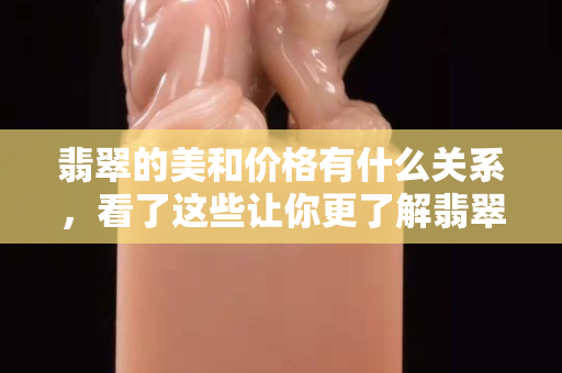 翡翠的美和价格有什么关系，看了这些让你更了解翡翠的价格