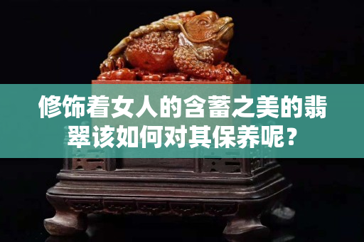 修饰着女人的含蓄之美的翡翠该如何对其保养呢？
