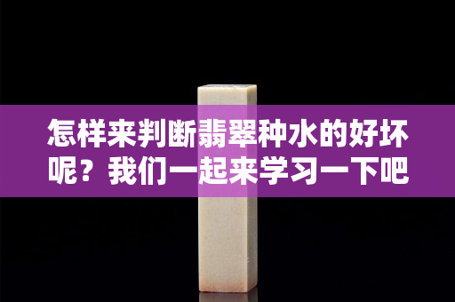 怎样来判断翡翠种水的好坏呢？我们一起来学习一下吧