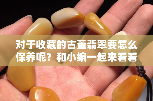 对于收藏的古董翡翠要怎么保养呢？和小编一起来看看。