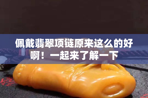 佩戴翡翠项链原来这么的好啊！一起来了解一下