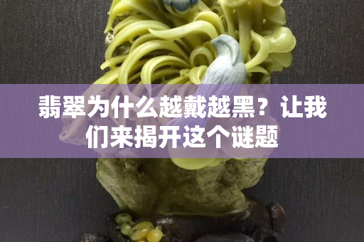翡翠为什么越戴越黑？让我们来揭开这个谜题