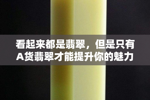 看起来都是翡翠，但是只有A货翡翠才能提升你的魅力！