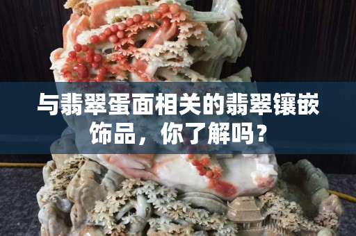 与翡翠蛋面相关的翡翠镶嵌饰品，你了解吗？