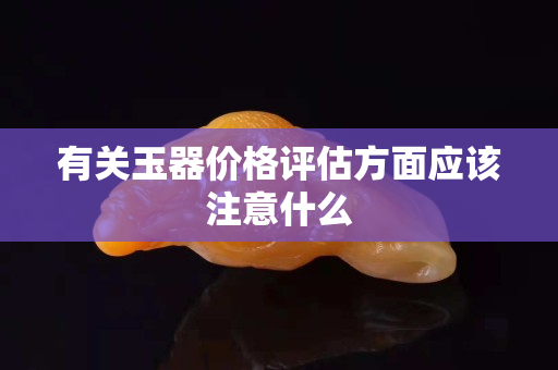 有关玉器价格评估方面应该注意什么