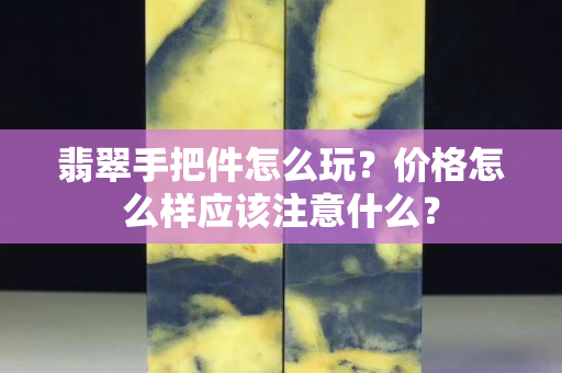翡翠手把件怎么玩？价格怎么样应该注意什么？