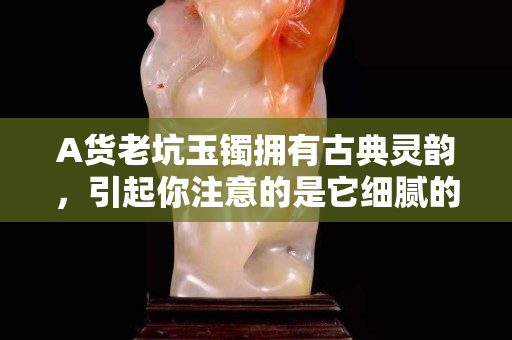 A货老坑玉镯拥有古典灵韵，引起你注意的是它细腻的外表还是其他？