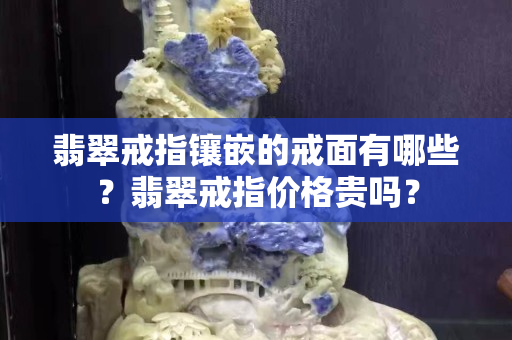 翡翠戒指镶嵌的戒面有哪些？翡翠戒指价格贵吗？