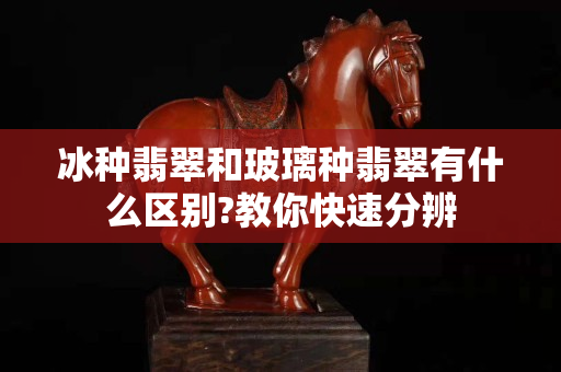 冰种翡翠和玻璃种翡翠有什么区别?教你快速分辨