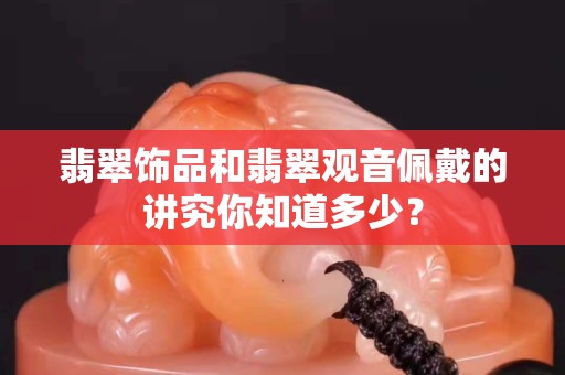 翡翠饰品和翡翠观音佩戴的讲究你知道多少？