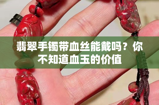 翡翠手镯带血丝能戴吗？你不知道血玉的价值