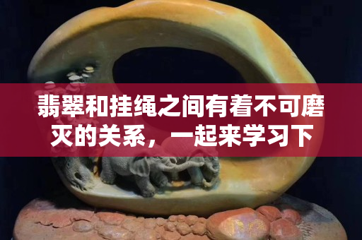 翡翠和挂绳之间有着不可磨灭的关系，一起来学习下