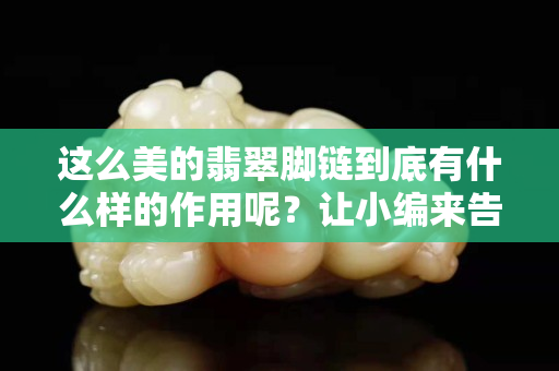 这么美的翡翠脚链到底有什么样的作用呢？让小编来告诉你吧