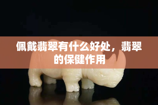佩戴翡翠有什么好处，翡翠的保健作用