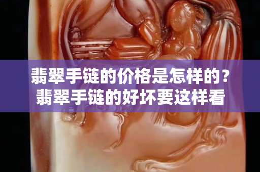 翡翠手链的价格是怎样的？翡翠手链的好坏要这样看