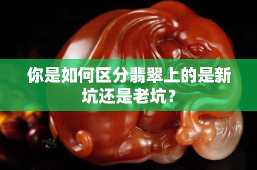 你是如何区分翡翠上的是新坑还是老坑？