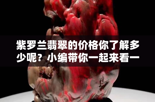 紫罗兰翡翠的价格你了解多少呢？小编带你一起来看一下。