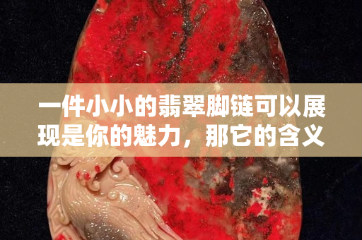 一件小小的翡翠脚链可以展现是你的魅力，那它的含义是什么呢？