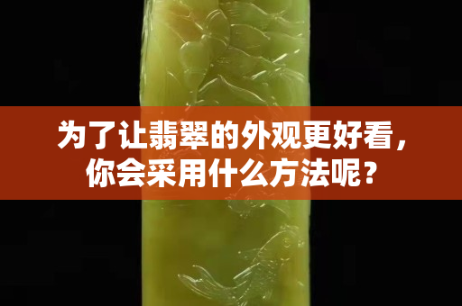 为了让翡翠的外观更好看，你会采用什么方法呢？