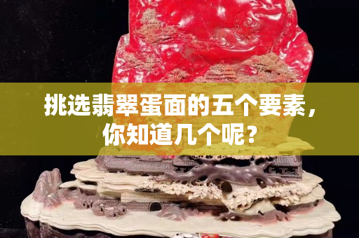 挑选翡翠蛋面的五个要素，你知道几个呢？