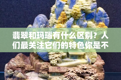 翡翠和玛瑙有什么区别？人们最关注它们的特色你是不是了解？