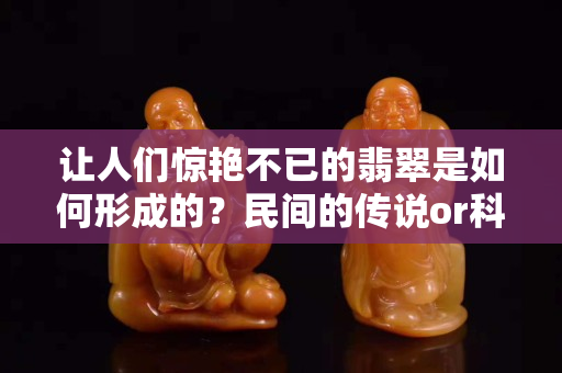 让人们惊艳不已的翡翠是如何形成的？民间的传说or科学的探究