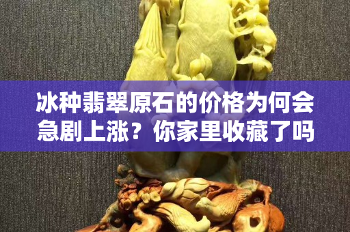 冰种翡翠原石的价格为何会急剧上涨？你家里收藏了吗？