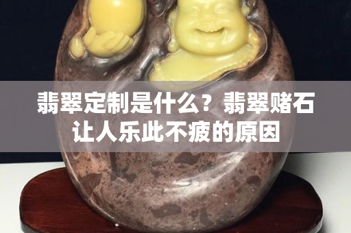 翡翠定制是什么？翡翠赌石让人乐此不疲的原因
