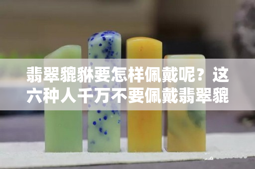 翡翠貔貅要怎样佩戴呢？这六种人千万不要佩戴翡翠貔貅