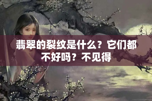 翡翠的裂纹是什么？它们都不好吗？不见得