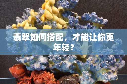 翡翠如何搭配，才能让你更年轻？