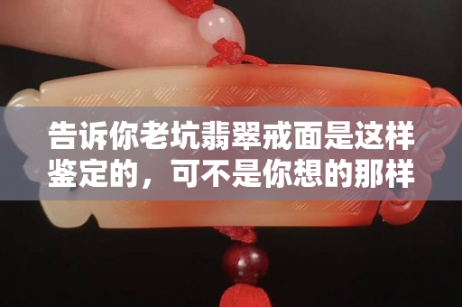告诉你老坑翡翠戒面是这样鉴定的，可不是你想的那样