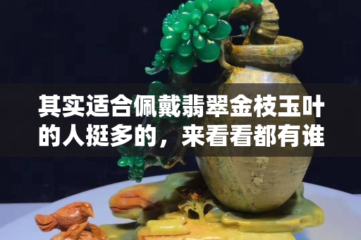 其实适合佩戴翡翠金枝玉叶的人挺多的，来看看都有谁吧