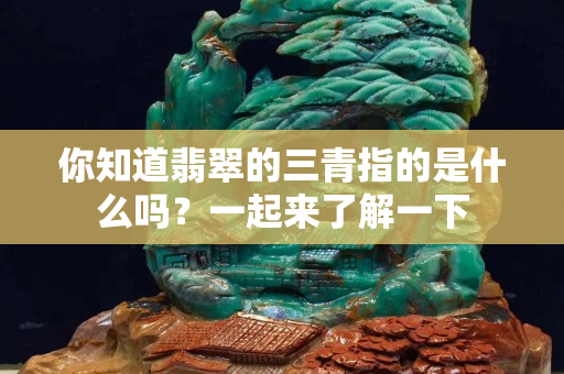 你知道翡翠的三青指的是什么吗？一起来了解一下