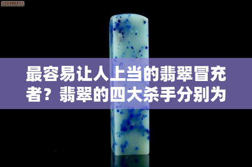 最容易让人上当的翡翠冒充者？翡翠的四大杀手分别为......
